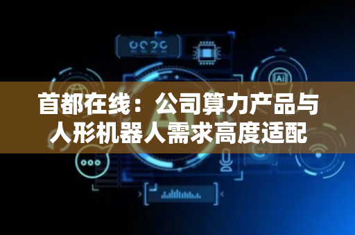 首都在线：公司算力产品与人形机器人需求高度适配