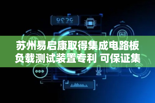 苏州易启康取得集成电路板负载测试装置专利 可保证集成电路板测试稳定性