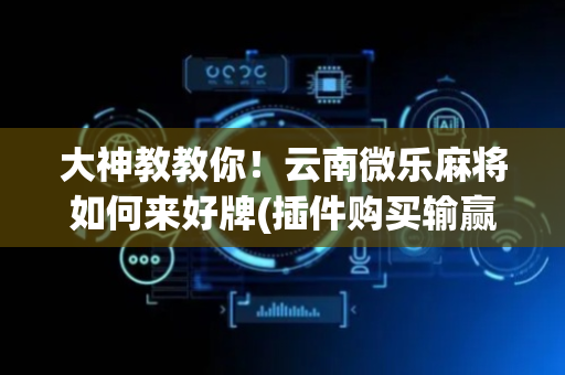 大神教教你！云南微乐麻将如何来好牌(插件购买输赢规律)