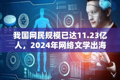 我国网民规模已达11.23亿人，2024年网络文学出海市场规模超50亿元