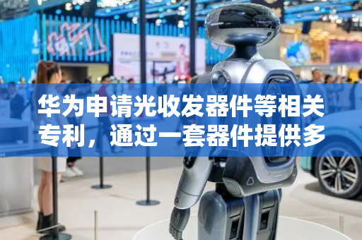 华为申请光收发器件等相关专利，通过一套器件提供多个端口连接多个ODN