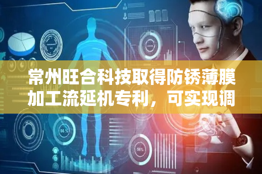 常州旺合科技取得防锈薄膜加工流延机专利，可实现调节涂覆基带的涨紧程度