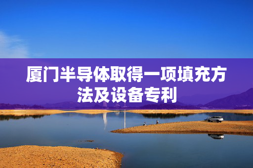 厦门半导体取得一项填充方法及设备专利