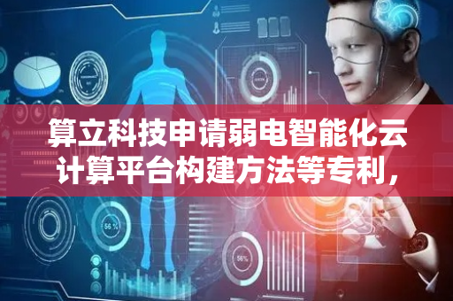 算立科技申请弱电智能化云计算平台构建方法等专利，保护数据安全的同时提高使用数据时的便捷程度