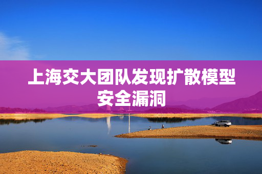 上海交大团队发现扩散模型安全漏洞