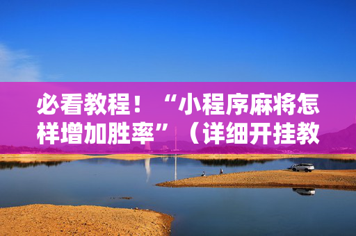 必看教程！“小程序麻将怎样增加胜率”（详细开挂教程）-哔哩哔哩