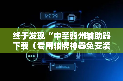 终于发现“中至赣州辅助器下载（专用辅牌神器免安装）