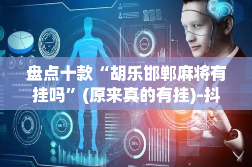 盘点十款“胡乐邯郸麻将有挂吗”(原来真的有挂)-抖音