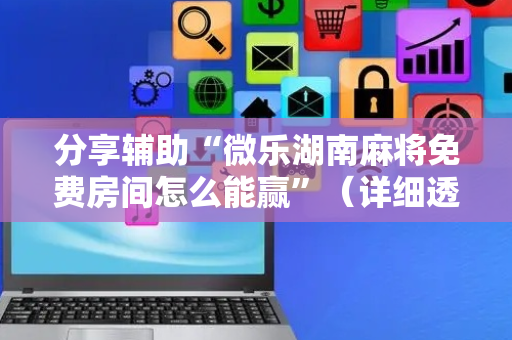 分享辅助“微乐湖南麻将免费房间怎么能赢”（详细透视教程）-哔哩哔哩