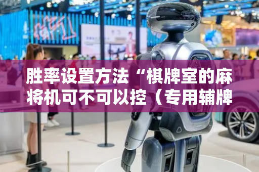 胜率设置方法“棋牌室的麻将机可不可以控（专用辅牌神器免安装）