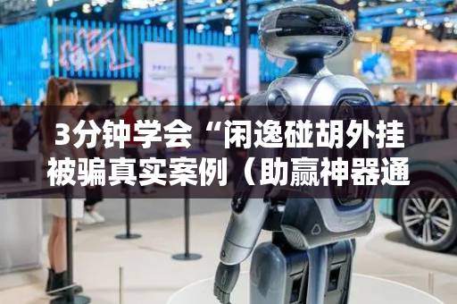 3分钟学会“闲逸碰胡外挂被骗真实案例（助赢神器通用版）