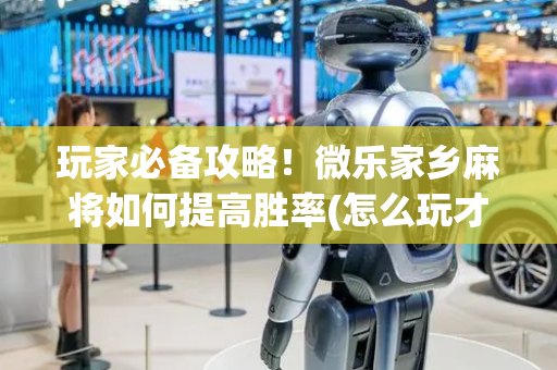 玩家必备攻略！微乐家乡麻将如何提高胜率(怎么玩才能赢)