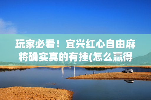 玩家必看！宜兴红心自由麻将确实真的有挂(怎么赢得多)