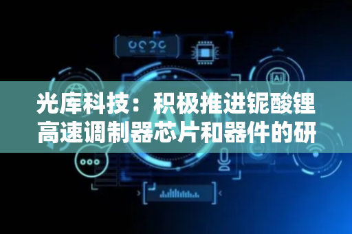 光库科技：积极推进铌酸锂高速调制器芯片和器件的研发工作