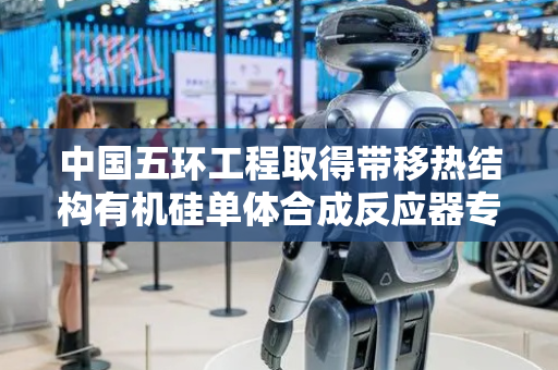 中国五环工程取得带移热结构有机硅单体合成反应器专利，副反应减缓有利于提高转化率