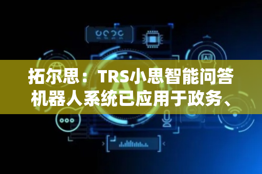 拓尔思：TRS小思智能问答机器人系统已应用于政务、金融等领域
