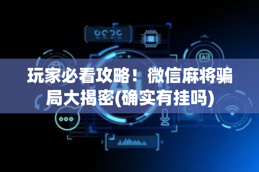 玩家必看攻略！微信麻将骗局大揭密(确实有挂吗)