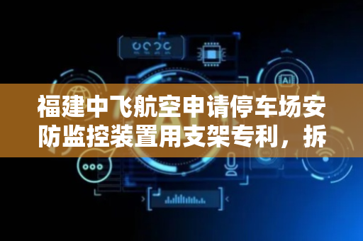 福建中飞航空申请停车场安防监控装置用支架专利，拆装方便快速