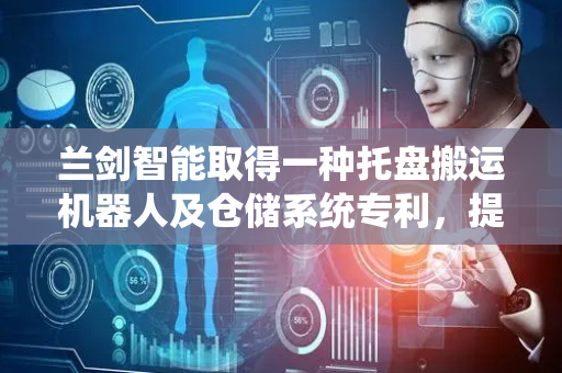 兰剑智能取得一种托盘搬运机器人及仓储系统专利，提高机器人叉取托盘货物的稳定性