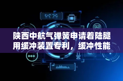 陕西中航气弹簧申请着陆腿用缓冲装置专利，缓冲性能高效