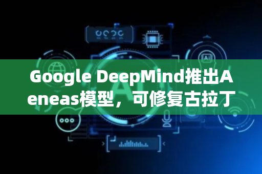 Google DeepMind推出Aeneas模型，可修复古拉丁文残缺文本