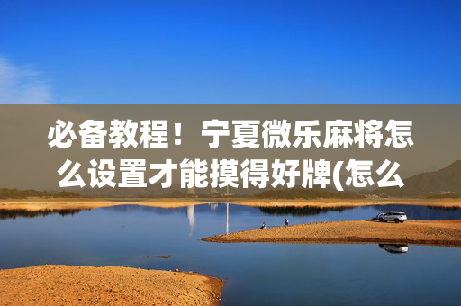 必备教程！宁夏微乐麻将怎么设置才能摸得好牌(怎么让牌更好)