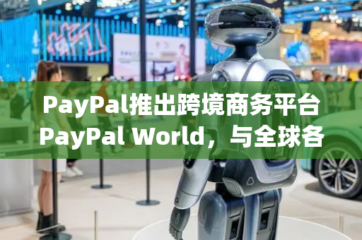 PayPal推出跨境商务平台PayPal World，与全球各大支付系统及数字钱包实现无缝连接