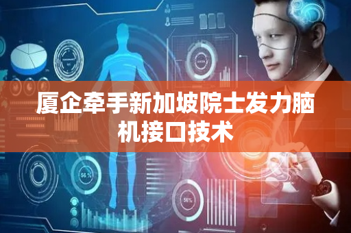 厦企牵手新加坡院士发力脑机接口技术