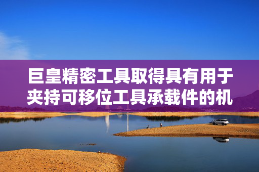 巨皇精密工具取得具有用于夹持可移位工具承载件的机构的镗头专利