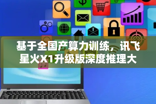 基于全国产算力训练，讯飞星火X1升级版深度推理大模型后天上线