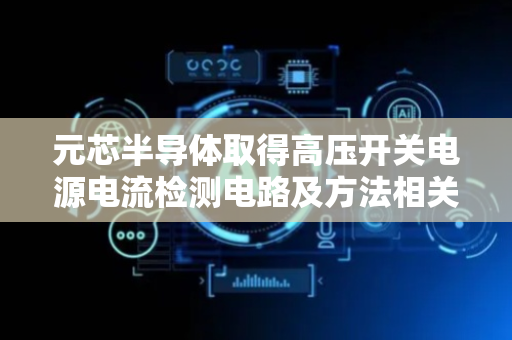 元芯半导体取得高压开关电源电流检测电路及方法相关专利