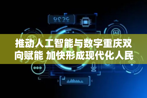 推动人工智能与数字重庆双向赋能 加快形成现代化人民城市发展服务治理基本能力