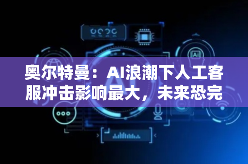 奥尔特曼：AI浪潮下人工客服冲击影响最大，未来恐完全被替代