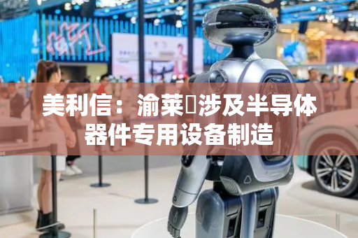 美利信：渝莱昇涉及半导体器件专用设备制造