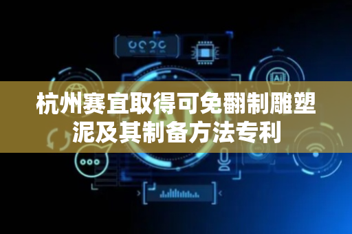 杭州赛宜取得可免翻制雕塑泥及其制备方法专利