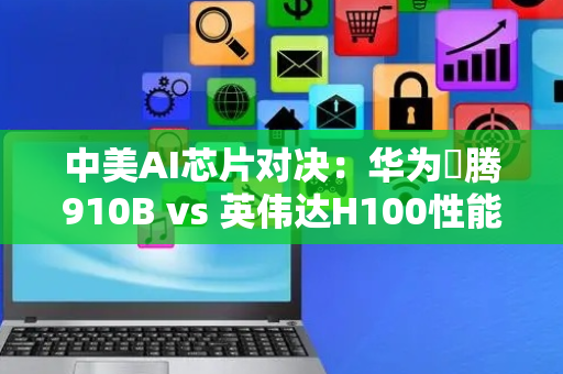 中美AI芯片对决：华为昇腾910B vs 英伟达H100性能实测
