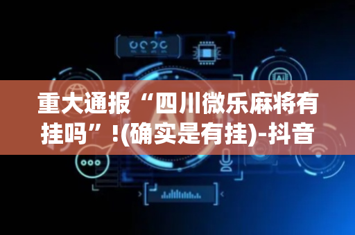 重大通报“四川微乐麻将有挂吗”!(确实是有挂)-抖音