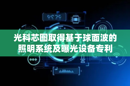 光科芯图取得基于球面波的照明系统及曝光设备专利