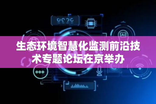 生态环境智慧化监测前沿技术专题论坛在京举办