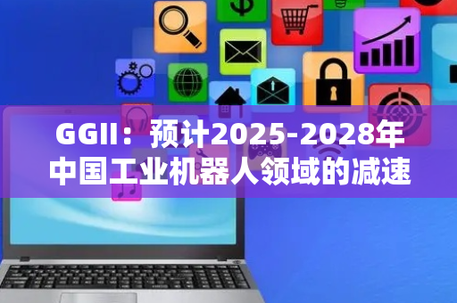 GGII：预计2025-2028年中国工业机器人领域的减速器需求总量将超过750万台