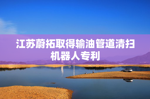 江苏蔚拓取得输油管道清扫机器人专利
