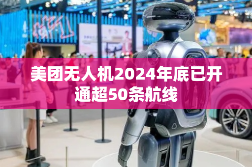 美团无人机2024年底已开通超50条航线