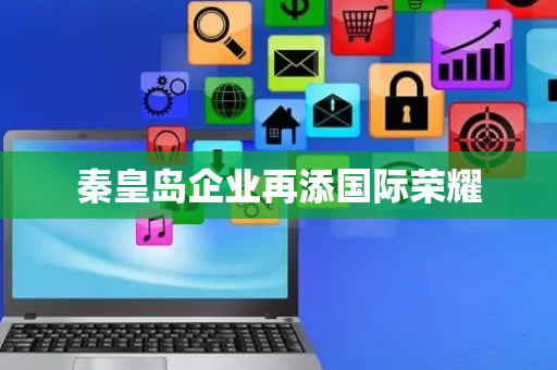 秦皇岛企业再添国际荣耀