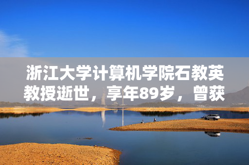 浙江大学计算机学院石教英教授逝世，享年89岁，曾获国家自然科学二等奖