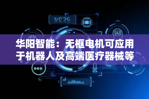 华阳智能：无框电机可应用于机器人及高端医疗器械等领域