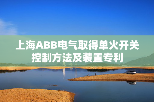 上海ABB电气取得单火开关控制方法及装置专利