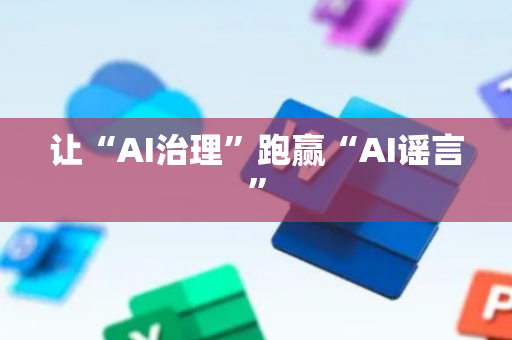 让“AI治理”跑赢“AI谣言”