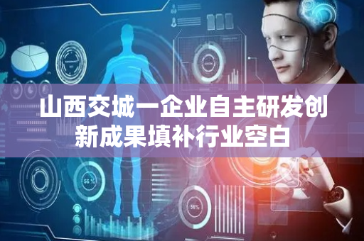 山西交城一企业自主研发创新成果填补行业空白