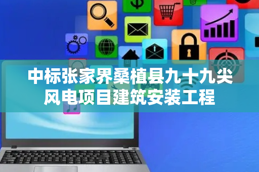 中标张家界桑植县九十九尖风电项目建筑安装工程
