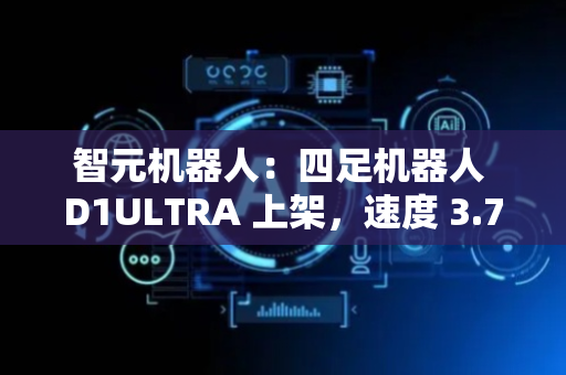 智元机器人：四足机器人 D1ULTRA 上架，速度 3.7 米/秒